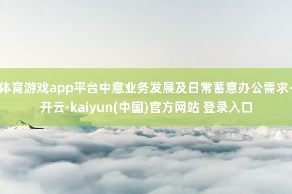 体育游戏app平台中意业务发展及日常蓄意办公需求-开云·kaiyun(中国)官方网站 登录入口