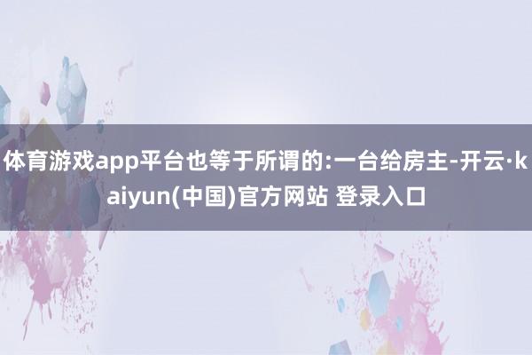 体育游戏app平台也等于所谓的:一台给房主-开云·kaiyun(中国)官方网站 登录入口