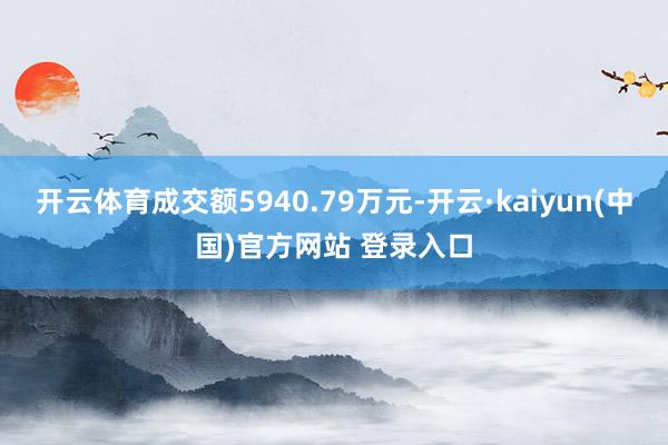 开云体育成交额5940.79万元-开云·kaiyun(中国)官方网站 登录入口