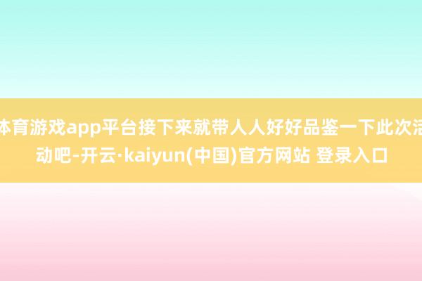 体育游戏app平台接下来就带人人好好品鉴一下此次活动吧-开云·kaiyun(中国)官方网站 登录入口