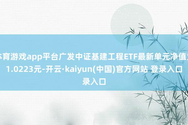 体育游戏app平台广发中证基建工程ETF最新单元净值为1.0223元-开云·kaiyun(中国)官方网站 登录入口