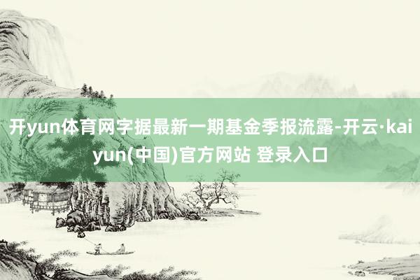 开yun体育网字据最新一期基金季报流露-开云·kaiyun(中国)官方网站 登录入口