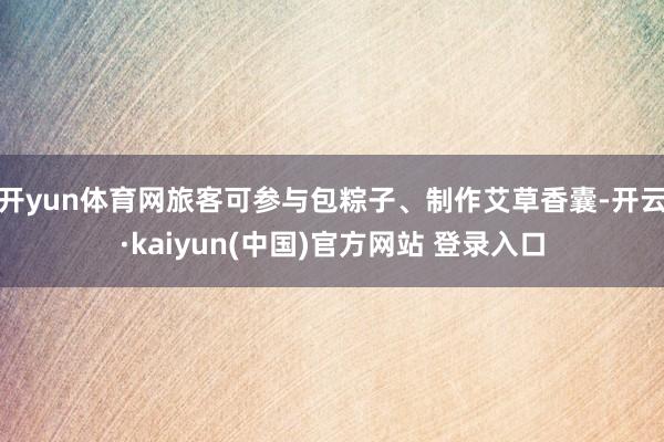 开yun体育网旅客可参与包粽子、制作艾草香囊-开云·kaiyun(中国)官方网站 登录入口