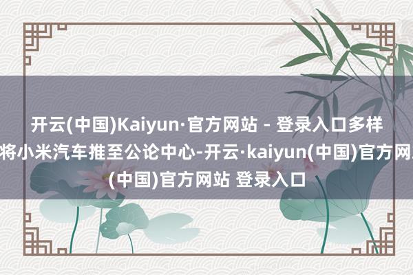 开云(中国)Kaiyun·官方网站 - 登录入口多样种种的商榷将小米汽车推至公论中心-开云·kaiyun(中国)官方网站 登录入口