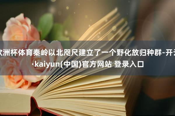 欧洲杯体育秦岭以北咫尺建立了一个野化放归种群-开云·kaiyun(中国)官方网站 登录入口