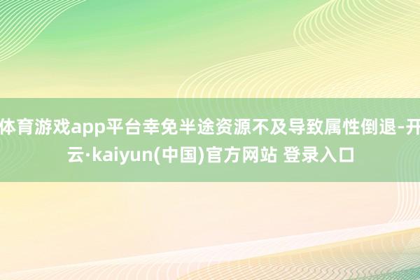 体育游戏app平台幸免半途资源不及导致属性倒退-开云·kaiyun(中国)官方网站 登录入口