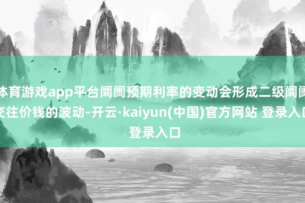 体育游戏app平台阛阓预期利率的变动会形成二级阛阓交往价钱的波动-开云·kaiyun(中国)官方网站 登录入口
