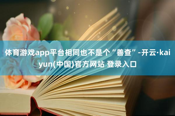 体育游戏app平台相同也不是个“善查”-开云·kaiyun(中国)官方网站 登录入口