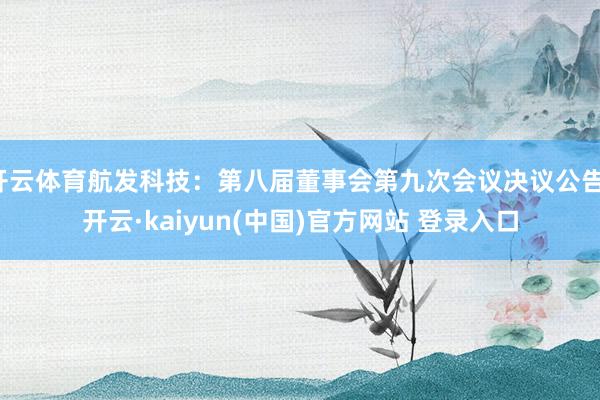 开云体育航发科技：第八届董事会第九次会议决议公告-开云·kaiyun(中国)官方网站 登录入口