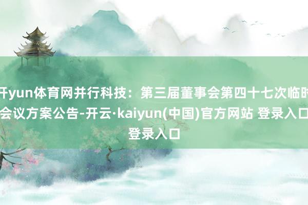 开yun体育网并行科技：第三届董事会第四十七次临时会议方案公告-开云·kaiyun(中国)官方网站 登录入口