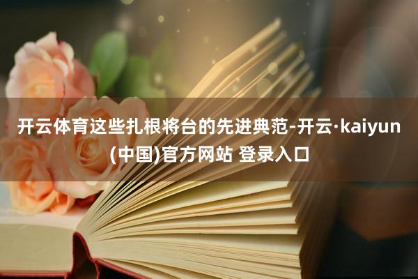 开云体育这些扎根将台的先进典范-开云·kaiyun(中国)官方网站 登录入口