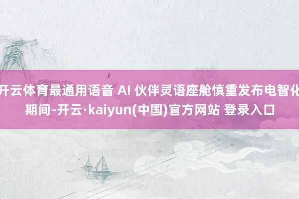 开云体育最通用语音 AI 伙伴灵语座舱慎重发布电智化期间-开云·kaiyun(中国)官方网站 登录入口