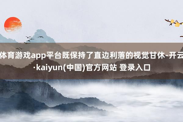 体育游戏app平台既保持了直边利落的视觉甘休-开云·kaiyun(中国)官方网站 登录入口