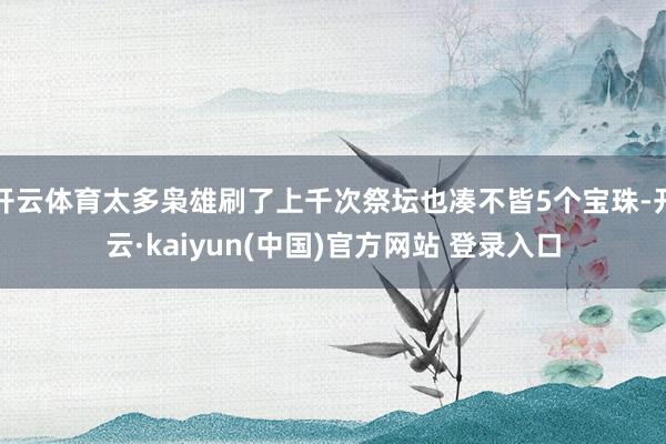 开云体育太多枭雄刷了上千次祭坛也凑不皆5个宝珠-开云·kaiyun(中国)官方网站 登录入口
