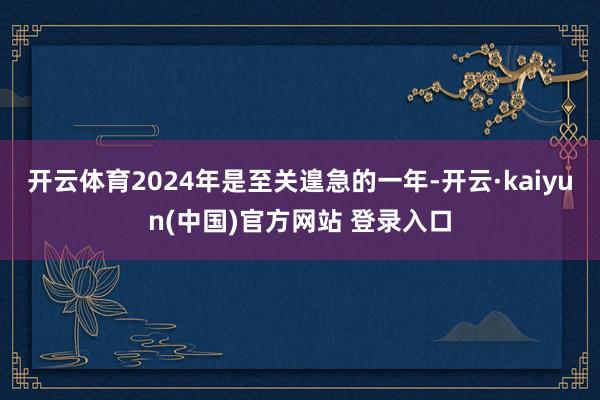 开云体育2024年是至关遑急的一年-开云·kaiyun(中国)官方网站 登录入口