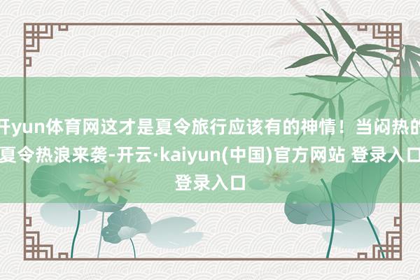 开yun体育网这才是夏令旅行应该有的神情!当闷热的夏令热浪来袭-开云·kaiyun(中国)官方网站 登录入口