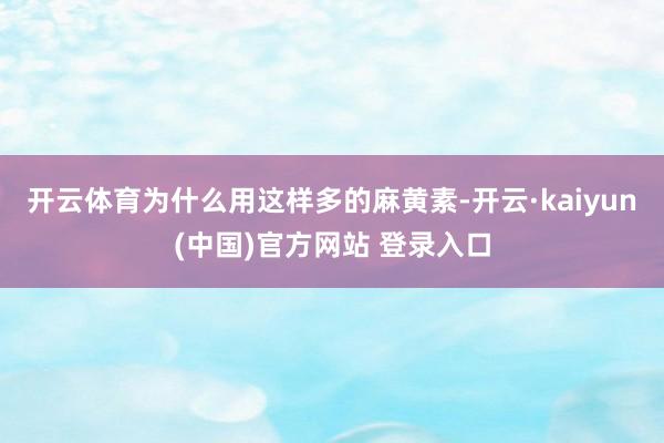 开云体育为什么用这样多的麻黄素-开云·kaiyun(中国)官方网站 登录入口