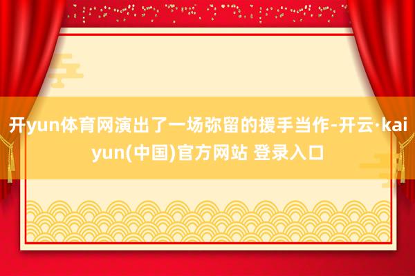 开yun体育网演出了一场弥留的援手当作-开云·kaiyun(中国)官方网站 登录入口