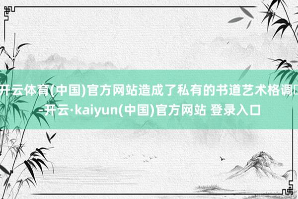 开云体育(中国)官方网站造成了私有的书道艺术格调‌-开云·kaiyun(中国)官方网站 登录入口
