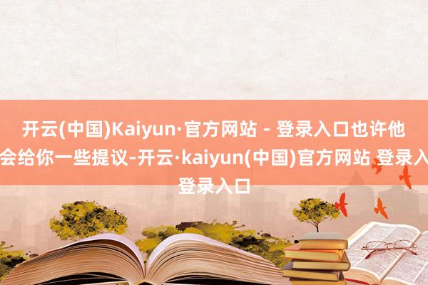 开云(中国)Kaiyun·官方网站 - 登录入口也许他们会给你一些提议-开云·kaiyun(中国)官方网站 登录入口