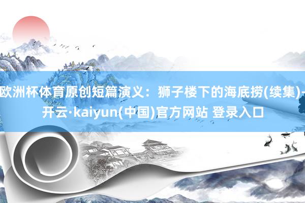 欧洲杯体育原创短篇演义：狮子楼下的海底捞(续集)-开云·kaiyun(中国)官方网站 登录入口