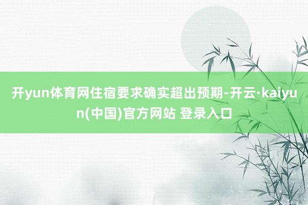 开yun体育网住宿要求确实超出预期-开云·kaiyun(中国)官方网站 登录入口