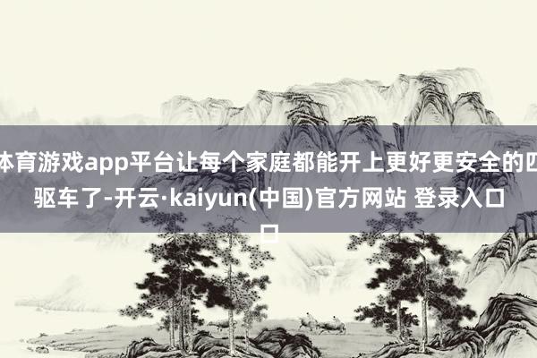 体育游戏app平台让每个家庭都能开上更好更安全的四驱车了-开云·kaiyun(中国)官方网站 登录入口