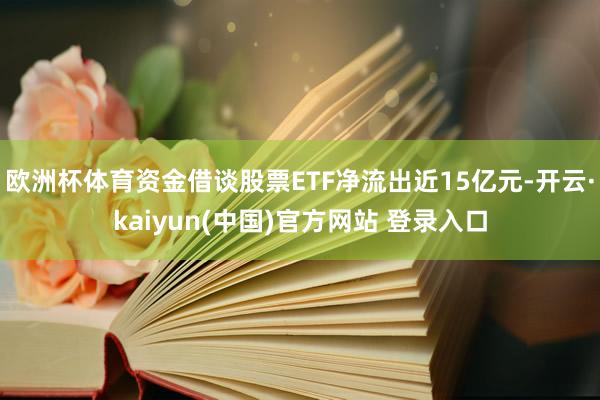 欧洲杯体育资金借谈股票ETF净流出近15亿元-开云·kaiyun(中国)官方网站 登录入口