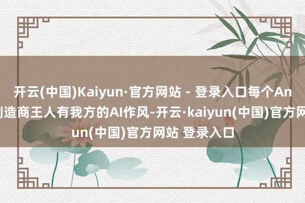 开云(中国)Kaiyun·官方网站 - 登录入口每个Android手机制造商王人有我方的AI作风-开云·kaiyun(中国)官方网站 登录入口