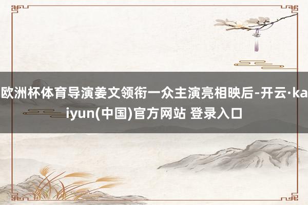 欧洲杯体育导演姜文领衔一众主演亮相映后-开云·kaiyun(中国)官方网站 登录入口
