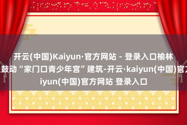 开云(中国)Kaiyun·官方网站 - 登录入口榆林市青少年宫积极鼓动“家门口青少年宫”建筑-开云·kaiyun(中国)官方网站 登录入口