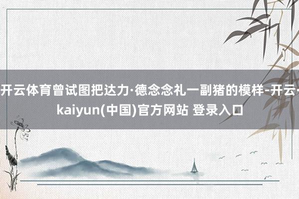 开云体育曾试图把达力·德念念礼一副猪的模样-开云·kaiyun(中国)官方网站 登录入口