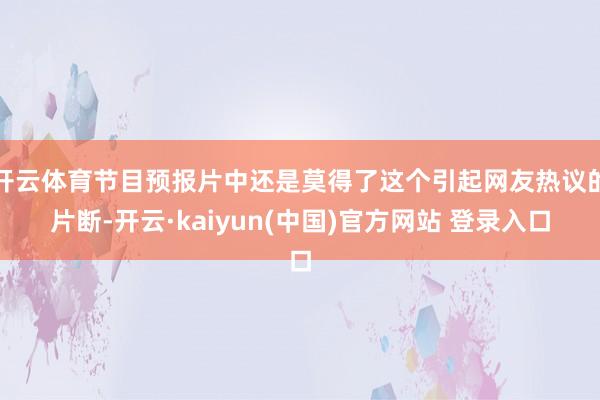 开云体育节目预报片中还是莫得了这个引起网友热议的片断-开云·kaiyun(中国)官方网站 登录入口