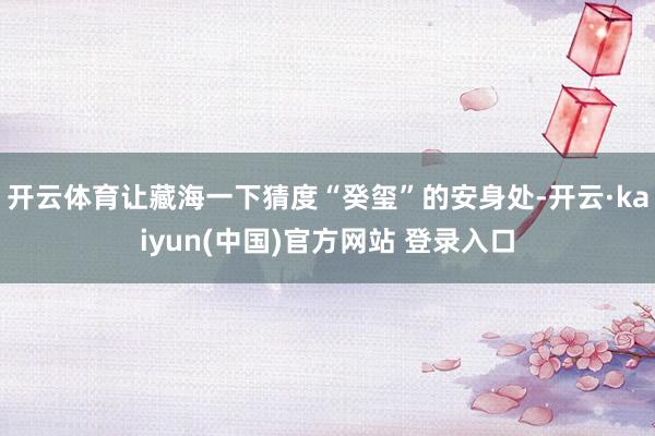 开云体育让藏海一下猜度“癸玺”的安身处-开云·kaiyun(中国)官方网站 登录入口