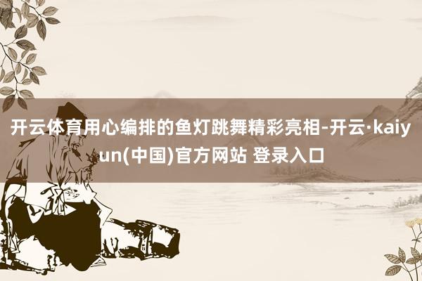 开云体育用心编排的鱼灯跳舞精彩亮相-开云·kaiyun(中国)官方网站 登录入口