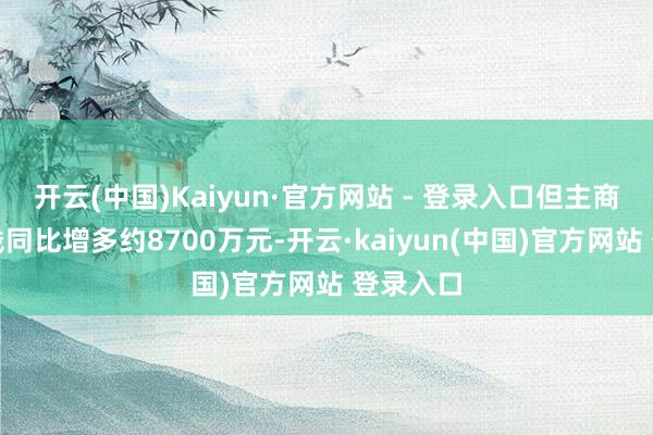 开云(中国)Kaiyun·官方网站 - 登录入口但主商业务本钱同比增多约8700万元-开云·kaiyun(中国)官方网站 登录入口