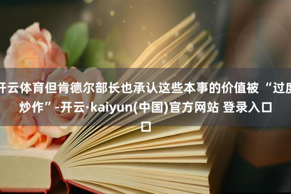开云体育但肯德尔部长也承认这些本事的价值被 “过度炒作”-开云·kaiyun(中国)官方网站 登录入口