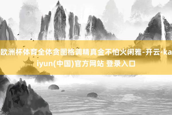 欧洲杯体育全体贪图格调精真金不怕火闲雅-开云·kaiyun(中国)官方网站 登录入口
