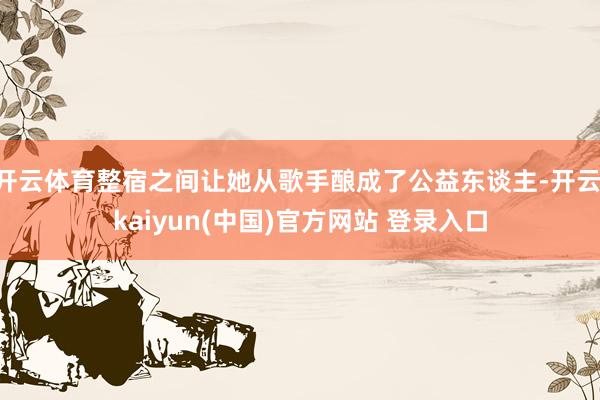 开云体育整宿之间让她从歌手酿成了公益东谈主-开云·kaiyun(中国)官方网站 登录入口