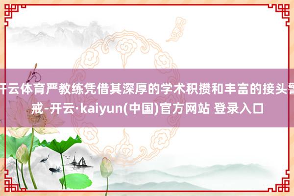 开云体育严教练凭借其深厚的学术积攒和丰富的接头警戒-开云·kaiyun(中国)官方网站 登录入口