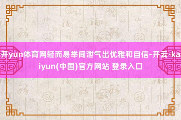 开yun体育网轻而易举间泄气出优雅和自信-开云·kaiyun(中国)官方网站 登录入口