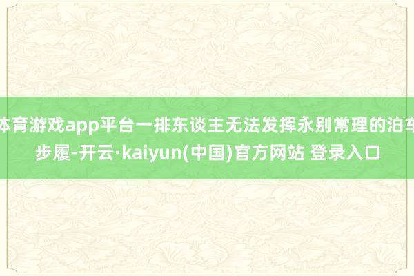 体育游戏app平台一排东谈主无法发挥永别常理的泊车步履-开云·kaiyun(中国)官方网站 登录入口