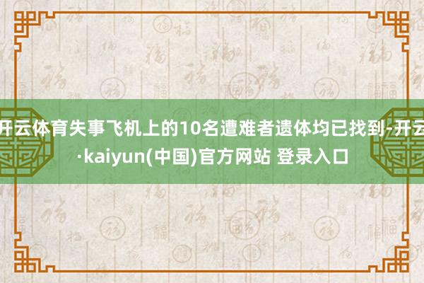 开云体育失事飞机上的10名遭难者遗体均已找到-开云·kaiyun(中国)官方网站 登录入口