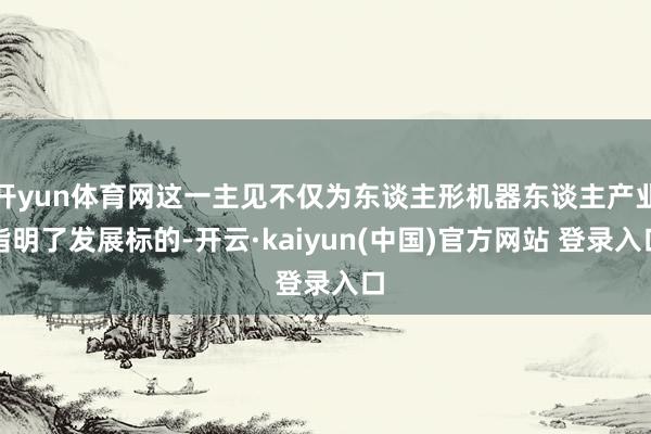 开yun体育网这一主见不仅为东谈主形机器东谈主产业指明了发展标的-开云·kaiyun(中国)官方网站 登录入口