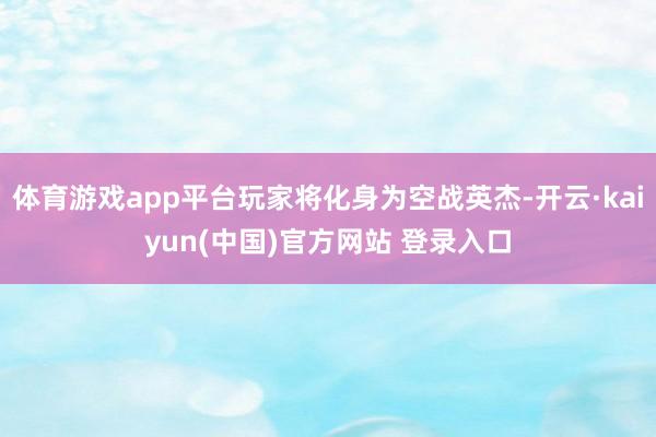 体育游戏app平台玩家将化身为空战英杰-开云·kaiyun(中国)官方网站 登录入口