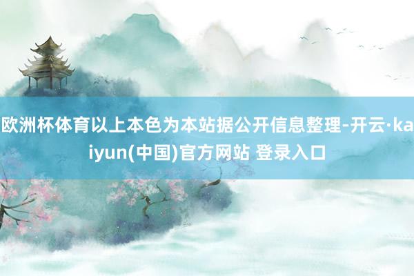欧洲杯体育以上本色为本站据公开信息整理-开云·kaiyun(中国)官方网站 登录入口