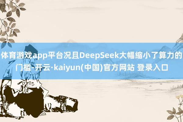 体育游戏app平台况且DeepSeek大幅缩小了算力的门槛-开云·kaiyun(中国)官方网站 登录入口