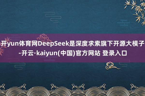 开yun体育网DeepSeek是深度求索旗下开源大模子-开云·kaiyun(中国)官方网站 登录入口