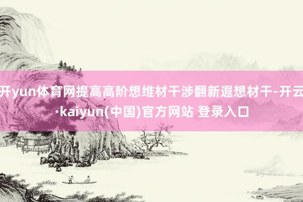 开yun体育网提高高阶想维材干涉翻新遐想材干-开云·kaiyun(中国)官方网站 登录入口