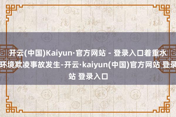 开云(中国)Kaiyun·官方网站 - 登录入口着重水源地环境欺凌事故发生-开云·kaiyun(中国)官方网站 登录入口